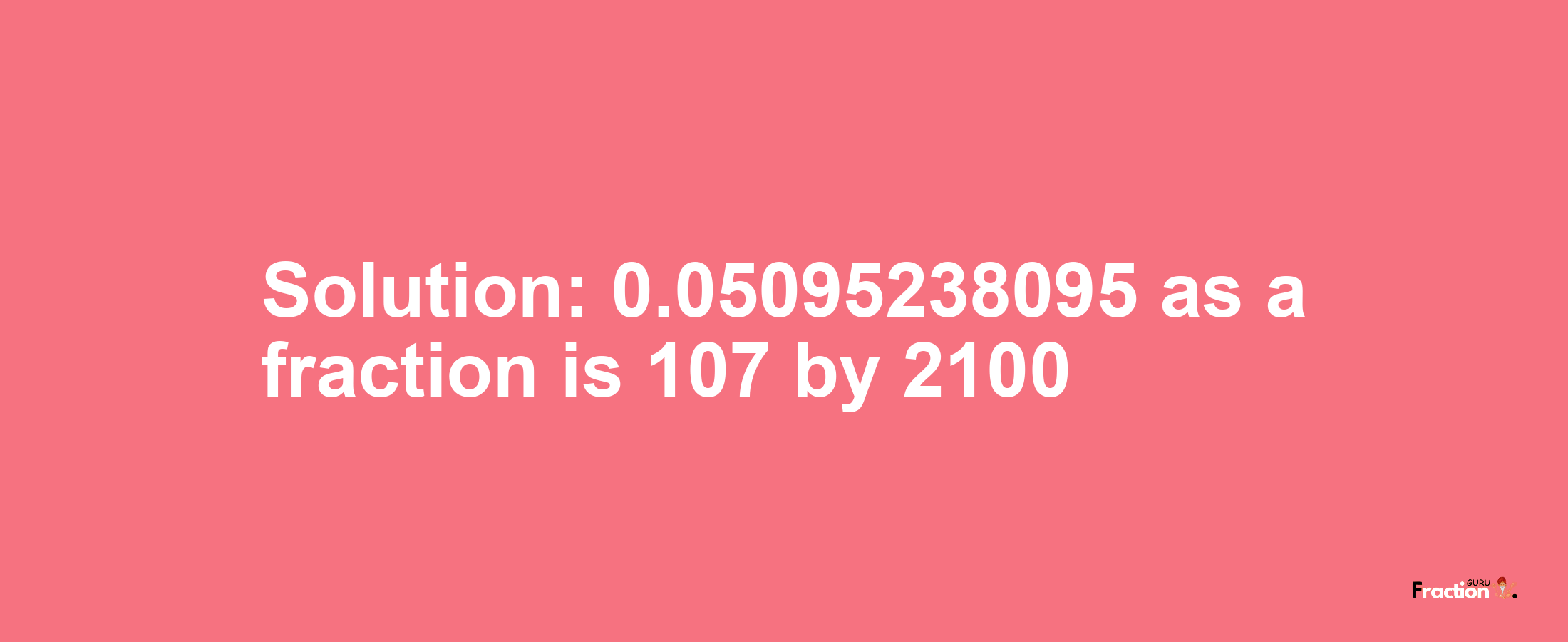 Solution:0.05095238095 as a fraction is 107/2100